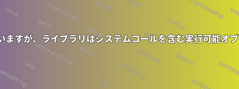 Linuxのどのライブラリにはシステムコールが含まれていますが、ライブラリはシステムコールを含む実行可能オブジェクトファイルにどのようにリンクされていますか？