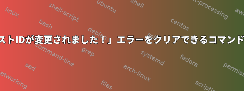 「リモートホストIDが変更されました！」エラーをクリアできるコマンドは何ですか？