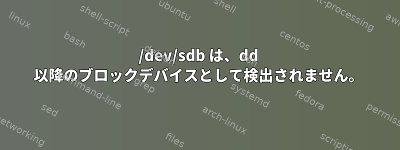 /dev/sdb は、dd 以降のブロックデバイスとして検出されません。