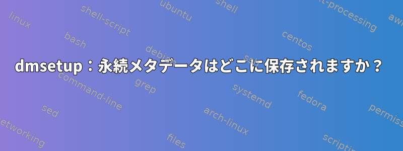 dmsetup：永続メタデータはどこに保存されますか？