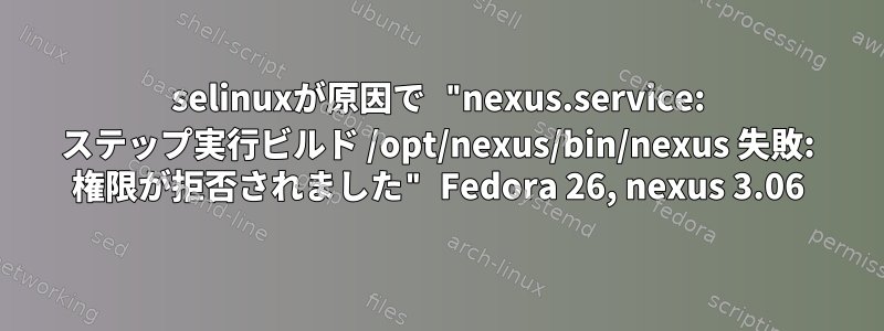 selinuxが原因で "nexus.service: ステップ実行ビルド /opt/nexus/bin/nexus 失敗: 権限が拒否されました" Fedora 26, nexus 3.06