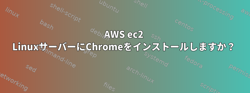 AWS ec2 LinuxサーバーにChromeをインストールしますか？