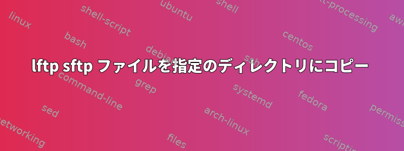 lftp sftp ファイルを指定のディレクトリにコピー