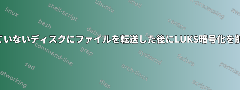 暗号化されていないディスクにファイルを転送した後にLUKS暗号化を削除する方法