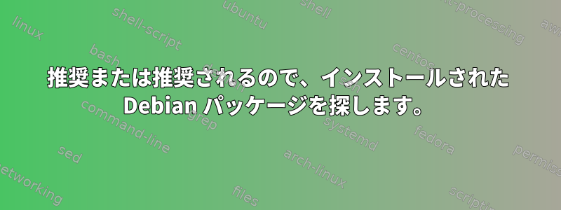 推奨または推奨されるので、インストールされた Debian パッケージを探します。