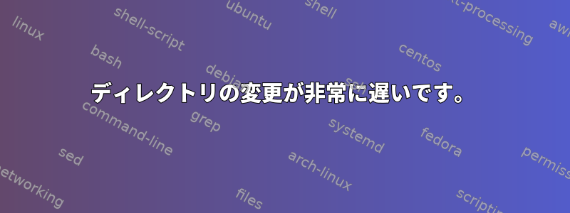 ディレクトリの変更が非常に遅いです。