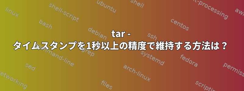 tar - タイムスタンプを1秒以上の精度で維持する方法は？