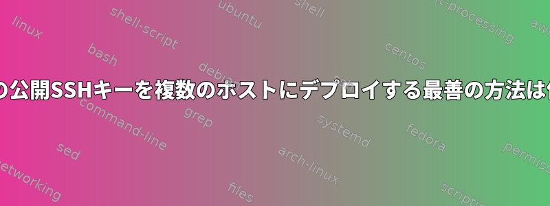 ユーザーの公開SSHキーを複数のホストにデプロイする最善の方法は何ですか?