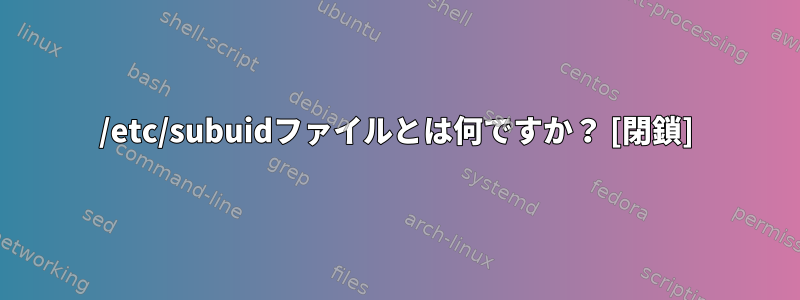 /etc/subuidファイルとは何ですか？ [閉鎖]