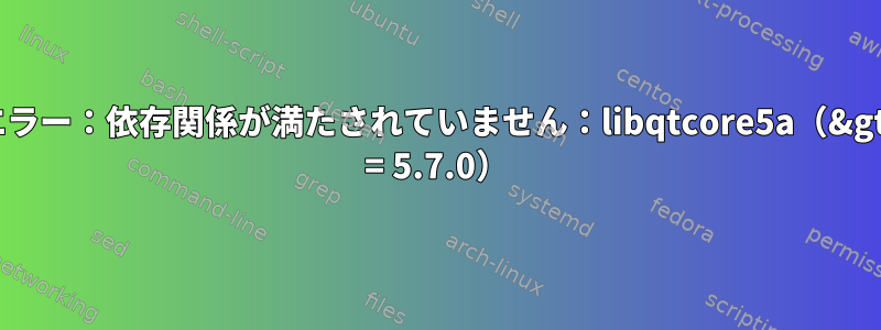 エラー：依存関係が満たされていません：libqtcore5a（&gt; = 5.7.0）