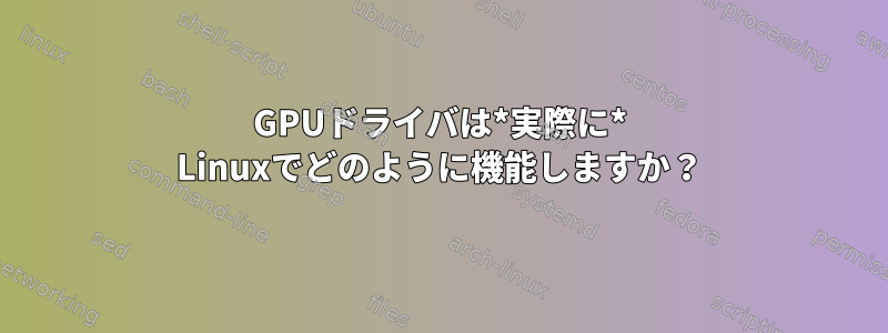 GPUドライバは*実際に* Linuxでどのように機能しますか？