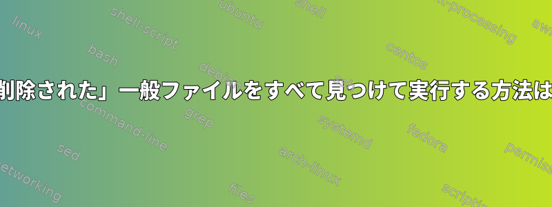 「削除された」一般ファイルをすべて見つけて実行する方法は？