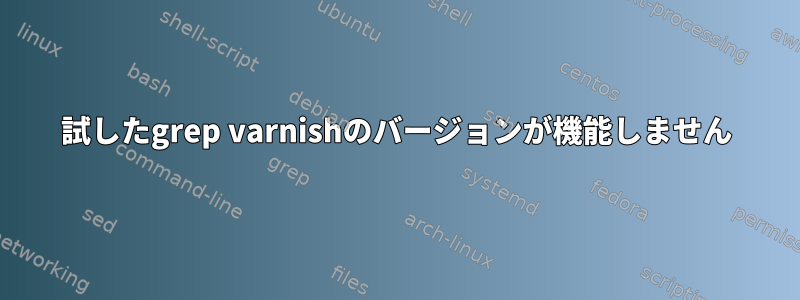 試したgrep varnishのバージョンが機能しません