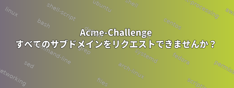 Acme-Challenge すべてのサブドメインをリクエストできませんか？