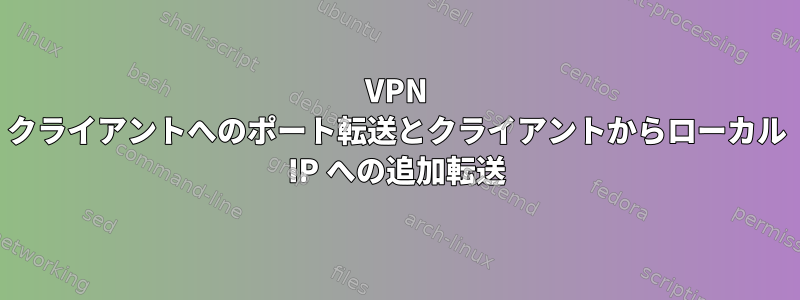 VPN クライアントへのポート転送とクライアントからローカル IP への追加転送