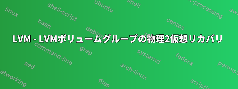 LVM - LVMボリュームグループの物理2仮想リカバリ