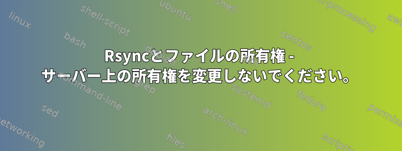 Rsyncとファイルの所有権 - サーバー上の所有権を変更しないでください。