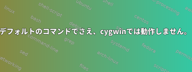 デフォルトのコマンドでさえ、cygwinでは動作しません。