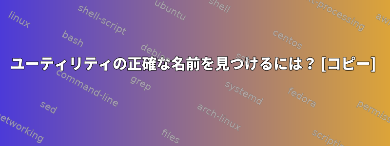 ユーティリティの正確な名前を見つけるには？ [コピー]