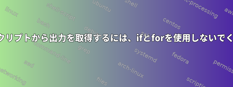 シェルスクリプトから出力を取得するには、ifとforを使用しないでください。