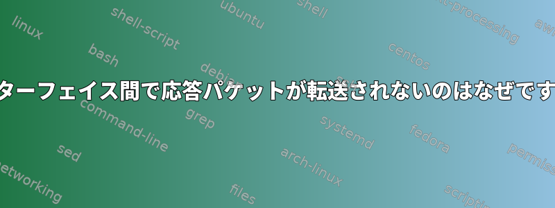 インターフェイス間で応答パケットが転送されないのはなぜですか？