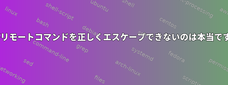 sshがリモートコマンドを正しくエスケープできないのは本当ですか？