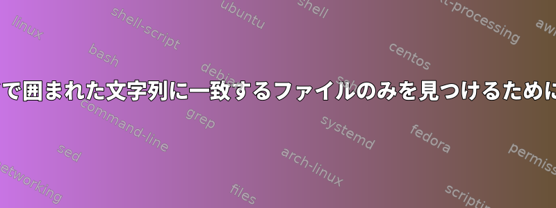 ワイルドカードで囲まれた文字列に一致するファイルのみを見つけるためにgrepする方法