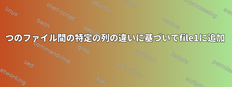 2つのファイル間の特定の列の違いに基づいてfile1に追加