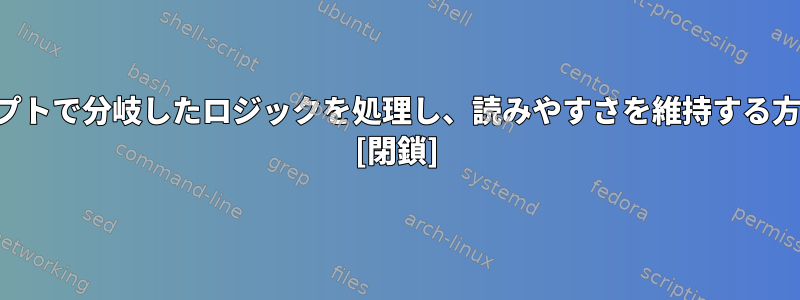 スクリプトで分岐したロジックを処理し、読みやすさを維持する方法は？ [閉鎖]