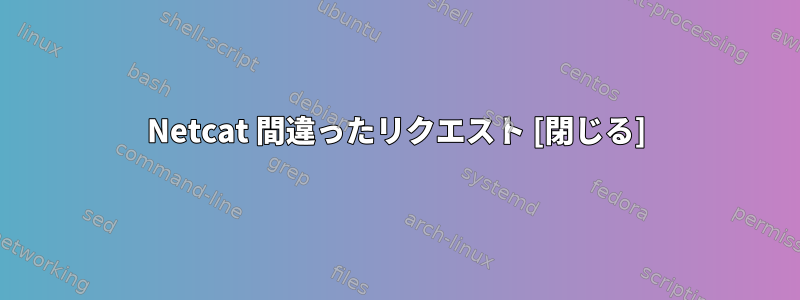 Netcat 間違ったリクエスト [閉じる]