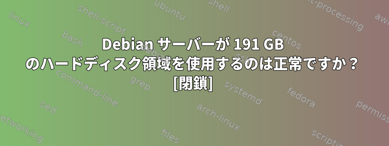 Debian サーバーが 191 GB のハードディスク領域を使用するのは正常ですか？ [閉鎖]