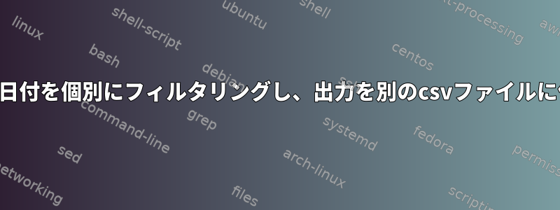 .csvファイルの特定の列で日付を個別にフィルタリングし、出力を別のcsvファイルに保存するシェルスクリプト