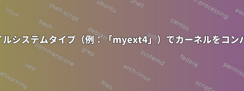 カスタムファイルシステムタイプ（例：「myext4」）でカーネルをコンパイルします。