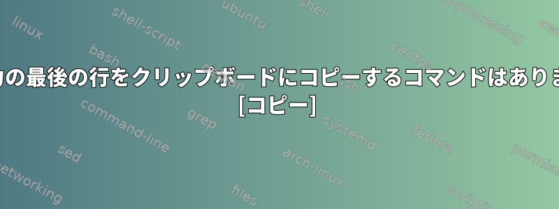 前の出力の最後の行をクリップボードにコピーするコマンドはありますか？ [コピー]