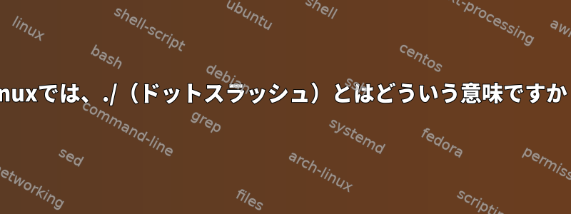 Linuxでは、./（ドットスラッシュ）とはどういう意味ですか？