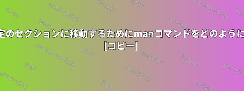 マニュアルの特定のセクションに移動するためにmanコマンドをどのように使用しますか？ [コピー]