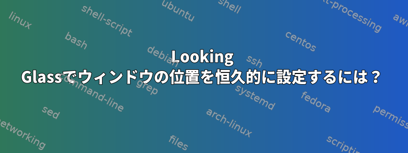 Looking Glassでウィンドウの位置を恒久的に設定するには？