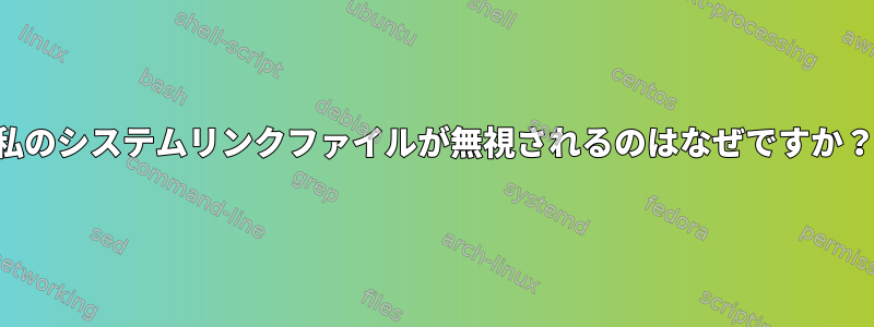 私のシステムリンクファイルが無視されるのはなぜですか？