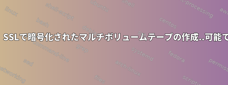 Linux：SSLで暗号化されたマルチボリュームテープの作成..可能ですか？