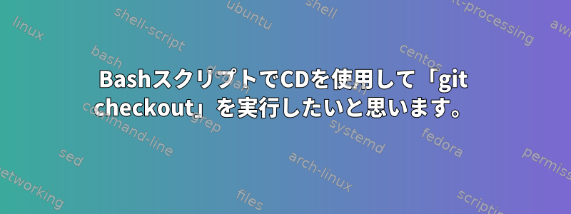 BashスクリプトでCDを使用して「git checkout」を実行したいと思います。