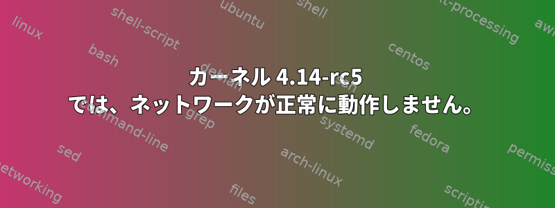 カーネル 4.14-rc5 では、ネットワークが正常に動作しません。