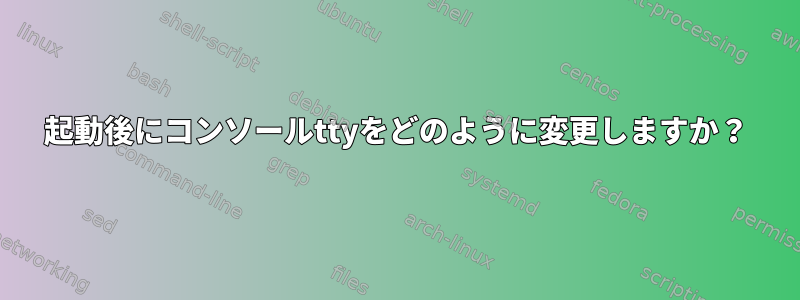 起動後にコンソールttyをどのように変更しますか？