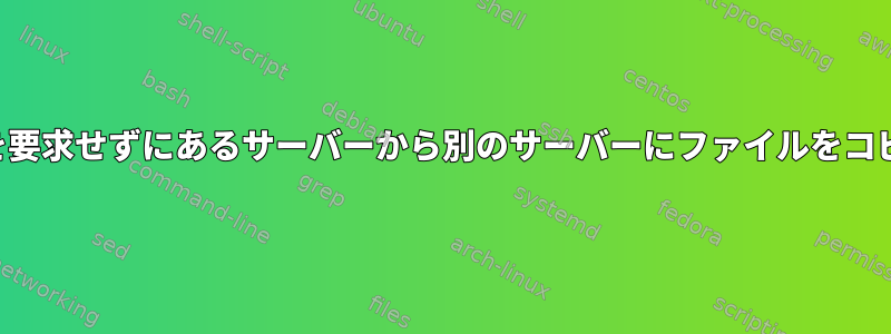 パスワードを要求せずにあるサーバーから別のサーバーにファイルをコピーします。