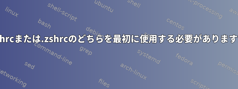 .bashrcまたは.zshrcのどちらを最初に使用する必要がありますか？