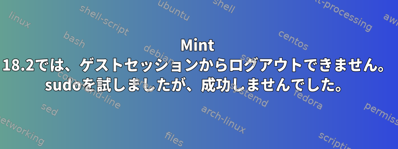 Mint 18.2では、ゲストセッションからログアウトできません。 sudoを試しましたが、成功しませんでした。