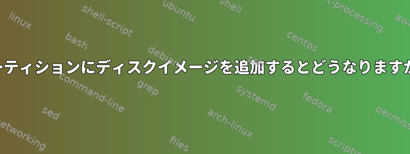 パーティションにディスクイメージを追加するとどうなりますか？