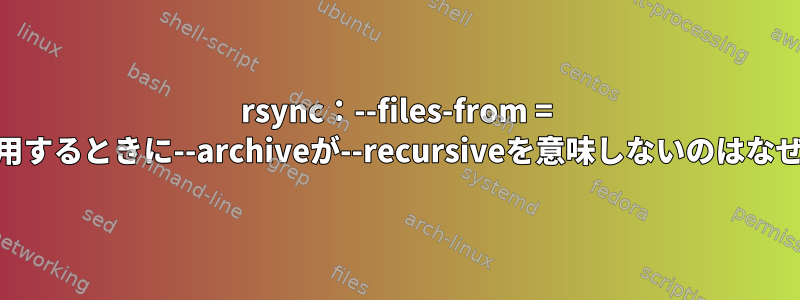 rsync：--files-from = FILEを使用するときに--archiveが--recursiveを意味しないのはなぜですか？