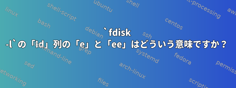 `fdisk -l`の「Id」列の「e」と「ee」はどういう意味ですか？