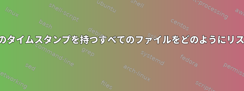 システムで特定のタイムスタンプを持つすべてのファイルをどのようにリストできますか？