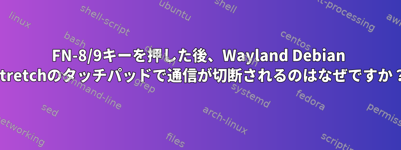 FN-8/9キーを押した後、Wayland Debian Stretchのタッチパッドで通信が切断されるのはなぜですか？